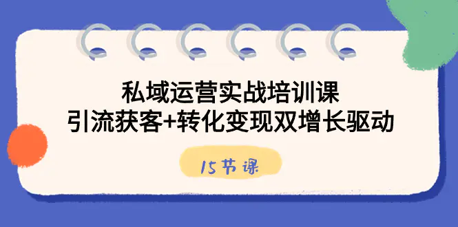 图片[1]-私域运营实战培训课，引流获客+转化变现双增长驱动（15节课）