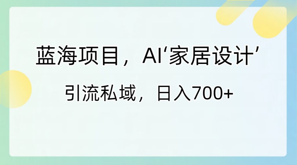 蓝海项目,AI‘家居设计’ 引流私域,日入700+-优选副业网