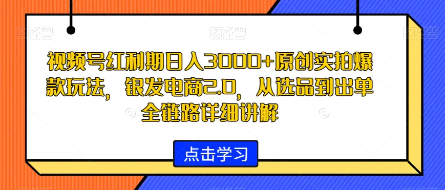 图片[1]-视频号红利期日入3000+原创实拍爆款玩法，银发电商2.0，从选品到出单全链路详细讲解【揭秘】