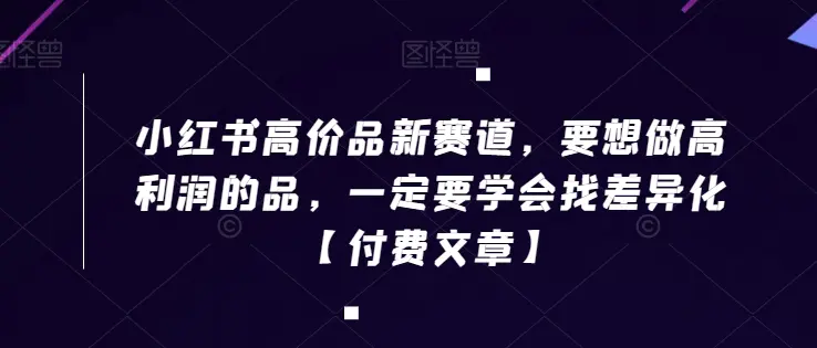 图片[1]-小红书高价品新赛道，要想做高利润的品，一定要学会找差异化【付费文章】