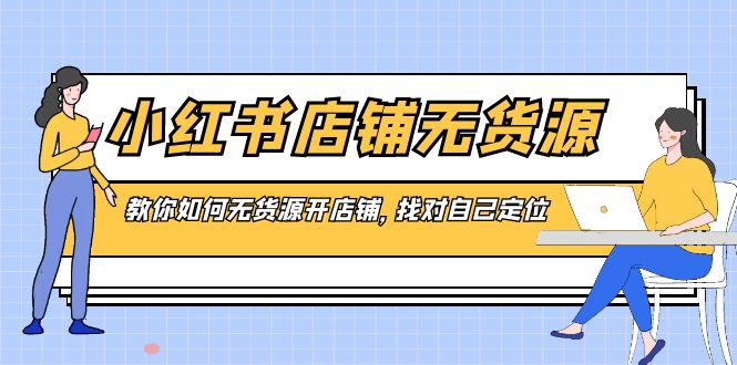 小红书店铺-无货源，教你如何无货源开店铺，找对自己定位