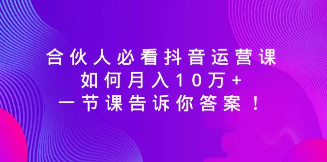 图片[1]-合伙人必看抖音运营课，如何月入10万+，一节课告诉你答案！