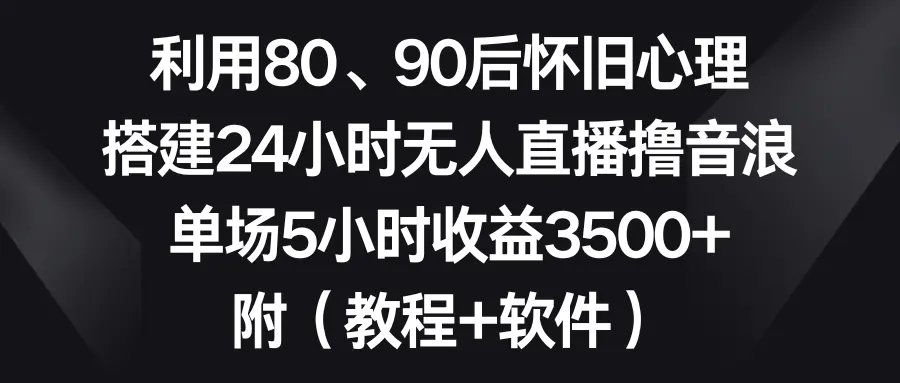 图片[1]-利用80、90后怀旧心理，搭建24小时无人直播撸音浪，单场5小时收益3500+…