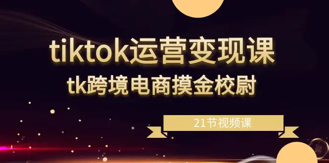 图片[1]-tiktok运营变现课，tk跨境电商摸金校尉（21节视频课）