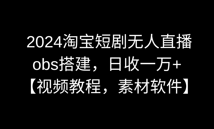 2024淘宝短剧无人直播3.0，obs搭建，日收一万+，【视频教程，附素材软件】