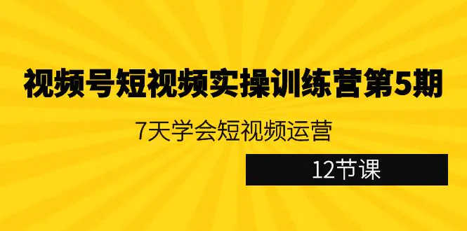 图片[1]-视频号短视频实操训练营第5期：7天学会短视频运营（12节课）