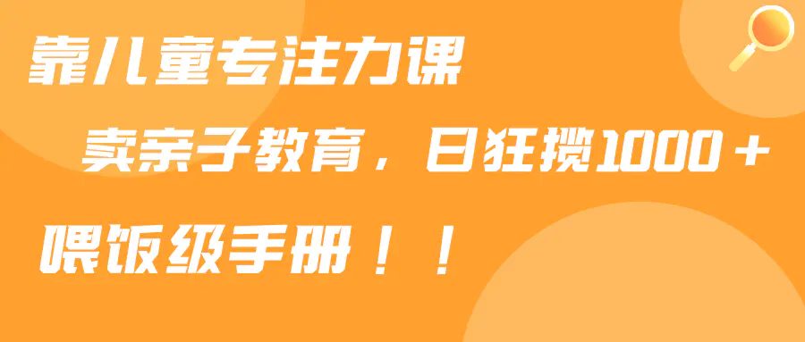 图片[1]-靠儿童专注力课程售卖亲子育儿课程，日暴力狂揽1000+，喂饭手册分享