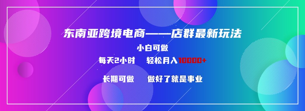 东南亚跨境电商店群新玩法2—小白每天两小时 轻松10000+-优选副业网