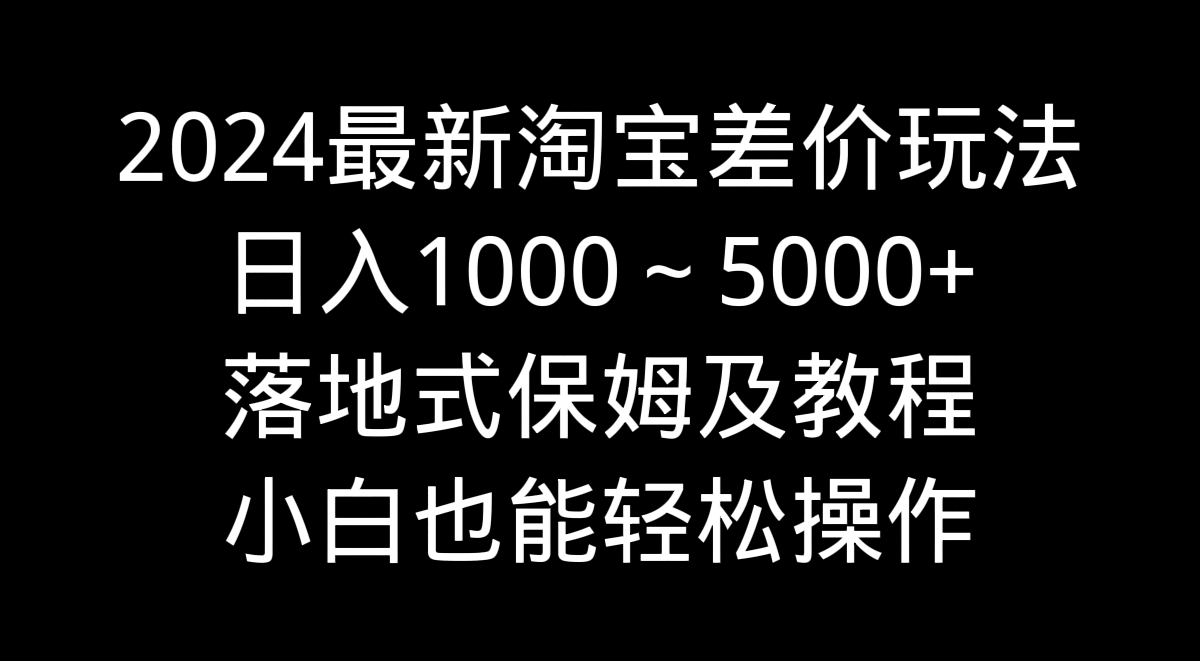 2024最新淘宝差价玩法，日入1000～5000+落地式保姆及教程 小白也能轻松操作