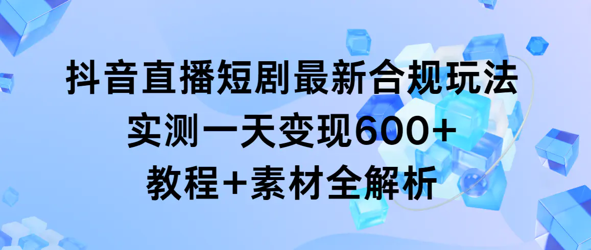 图片[1]-抖音直播短剧最新合规玩法，实测一天变现600+，教程+素材全解析