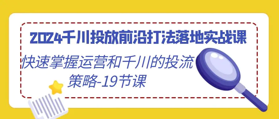 图片[1]-2024千川投放前沿打法落地实战课，快速掌握运营和千川的投流策略-19节课