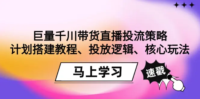 图片[1]-巨量千川带货直播投流策略：计划搭建教程、投放逻辑、核心玩法！