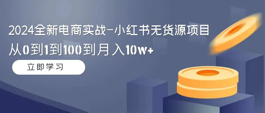 图片[1]-2024全新电商实战-小红书无货源项目：从0到1到100到月入10w+