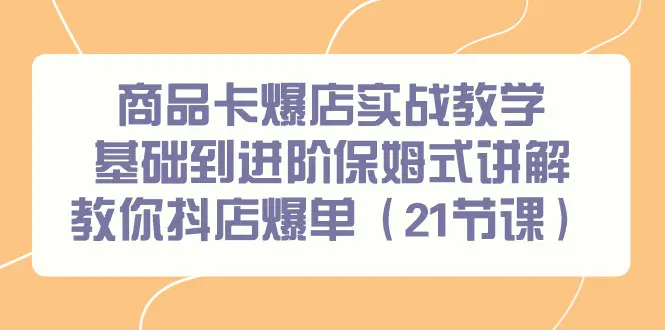 图片[1]-商品卡爆店实战教学，基础到进阶保姆式讲解教你抖店爆单（21节课）