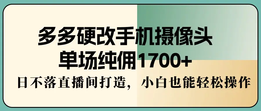 图片[1]-多多硬改手机摄像头，单场纯佣1700+，日不落直播间打造，小白也能轻松操作