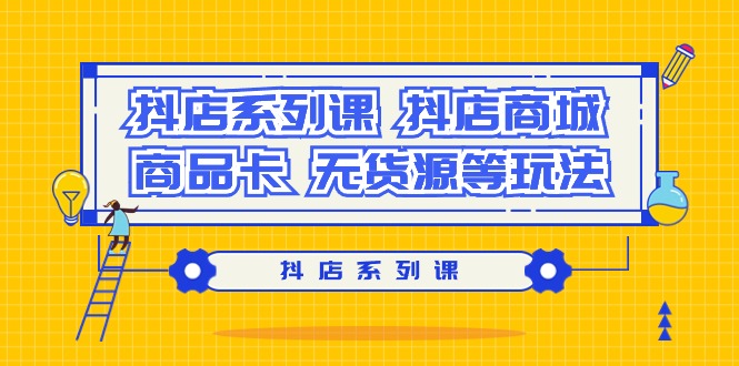 抖店系列课，​抖店商城、商品卡、无货源等玩法