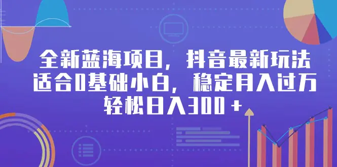 图片[1]-全新蓝海项目，抖音最新玩法，适合0基础小白，稳定月入过万，轻松日入300＋