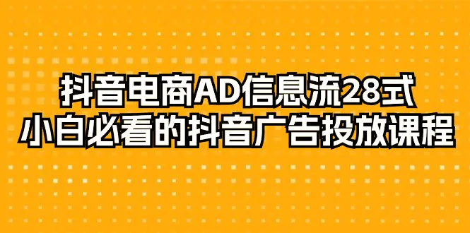 图片[1]-抖音电商-AD信息流 28式，小白必看的抖音广告投放课程-29节