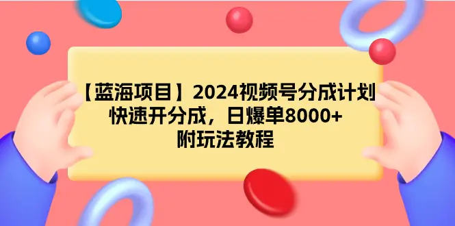 图片[1]-【蓝海项目】2024视频号分成计划，快速开分成，日爆单8000+，附玩法教程