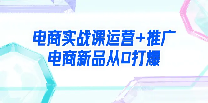 图片[1]-电商实战课运营+推广，电商新品从0打爆（99节视频课）