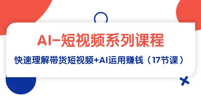 AI-短视频系列课程，快速理解带货短视频+AI运用赚钱（17节课）