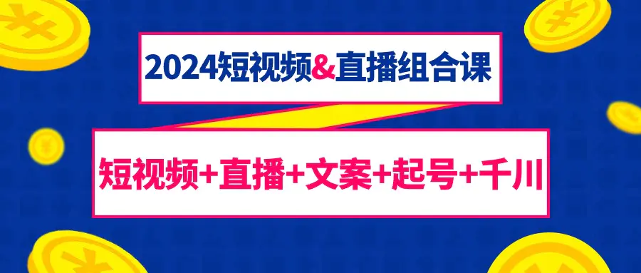 图片[1]-2024短视频&直播组合课：短视频+直播+文案+起号+千川（67节课）