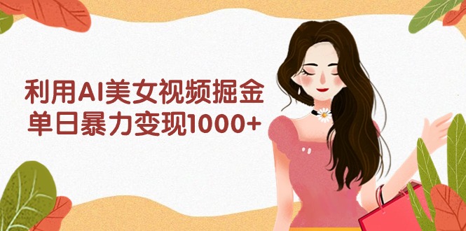 利用AI美女视频掘金，单日暴力变现1000+，多平台高收益，小白跟着干就完..