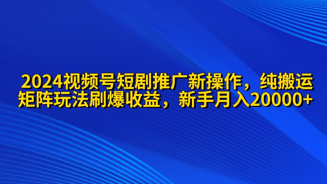 2024视频号短剧推广新操作 纯搬运+矩阵连爆打法刷爆流量分成 小白月入20000