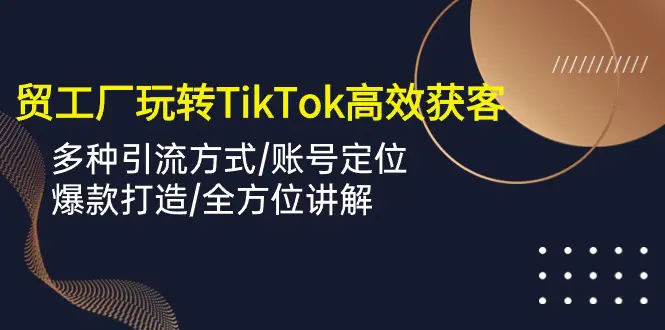 图片[1]-外贸工厂玩转TikTok高效获客，多种引流方式/账号定位/爆款打造/全方位讲解