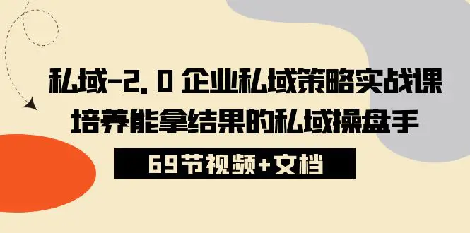 图片[1]-私域-2.0 企业私域策略实战课，培养能拿结果的私域操盘手 (69节视频+文档)