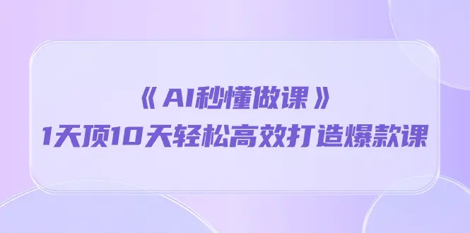 图片[1]-《AI秒 懂做课》1天顶10天轻松高效打造爆款课（13节课）