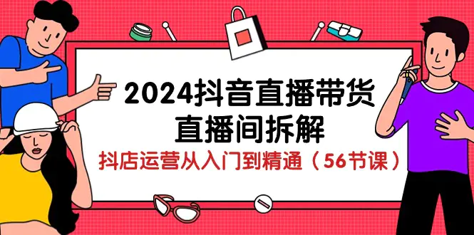 图片[1]-2024抖音直播带货-直播间拆解：抖店运营从入门到精通（56节课）