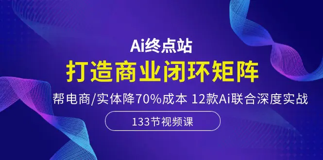 图片[1]-Ai终点站，打造商业闭环矩阵，帮电商/实体降70%成本，12款Ai联合深度实战