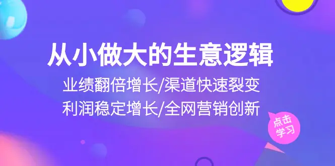 图片[1]-从小做大生意逻辑：业绩翻倍增长/渠道快速裂变/利润稳定增长/全网营销创新