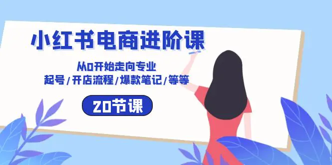 图片[1]-小红书电商进阶课：从0开始走向专业 起号/开店流程/爆款笔记/等等（20节）