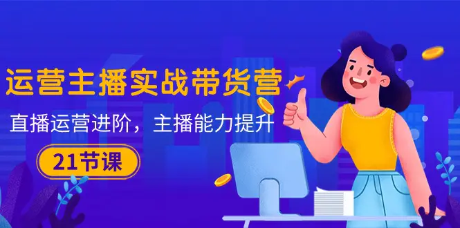 图片[1]-运营主播·实战带货营：直播运营 进阶，主播 能力提升（21节课）