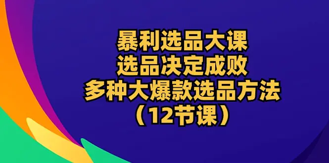 图片[1]-暴利 选品大课：选品决定成败，教你多种大爆款选品方法（12节课）