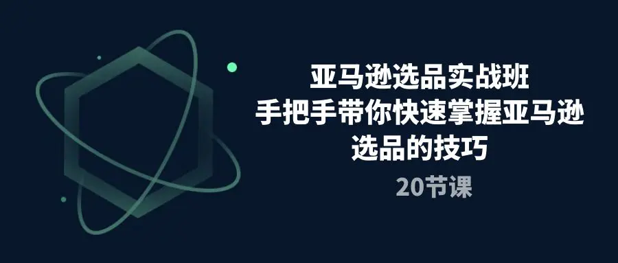 亚马逊选品实战班，手把手带你快速掌握亚马逊选品的技巧（20节课）-亿创圈