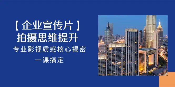 【企业-宣传片】拍摄 思维提升，专业影视质感核心揭密，一课搞定（18节）-亿创圈