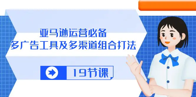 亚马逊 运营必备，多广告 工具及多渠道组合打法（19节课）-亿创圈