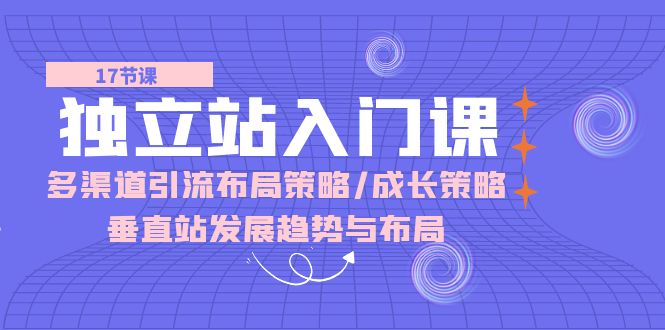 独立站 入门课：多渠道 引流布局策略/成长策略/垂直站发展趋势与布局