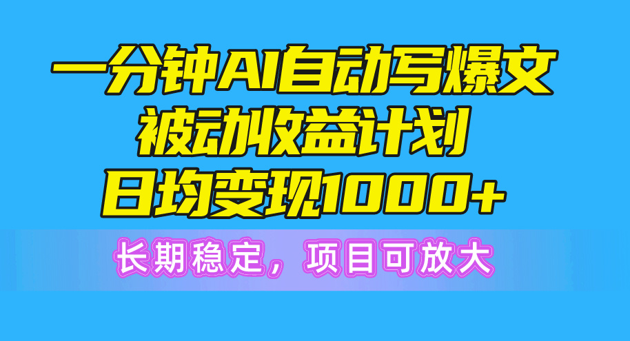 一分钟AI爆文被动收益计划，日均变现1000+，长期稳定，项目可放大