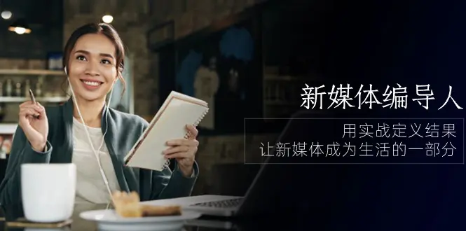 图片[1]-新媒体-编导人，用实战定义结果，让新媒体成为生活的一部分 (84节课)