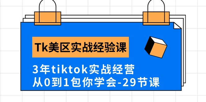 Tk美区实战经验课程分享，3年tiktok实战经营，从0到1包你学会（29节课）