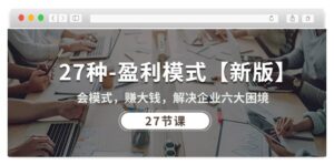 27种-盈利模式【新版】会模式，赚大钱，解决企业六大困境 (27节课)