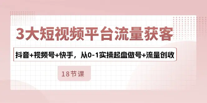 图片[1]-3大短视频平台流量获客，抖音+视频号+快手，从0-1实操起盘做号+流量创收