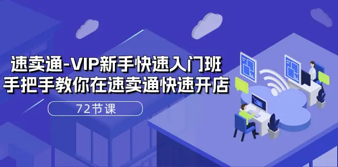 速卖通-VIP新手快速入门班，手把手教你在速卖通快速开店（72节课）-亿创圈