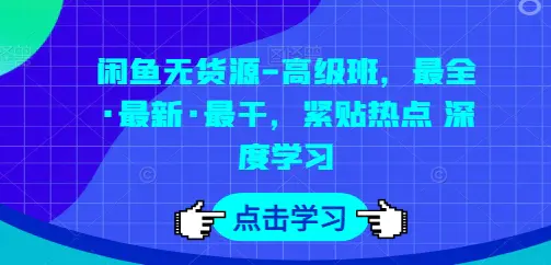 闲鱼无货源-高级班，最全·最新·最干，紧贴热点 深度学习-亿创圈