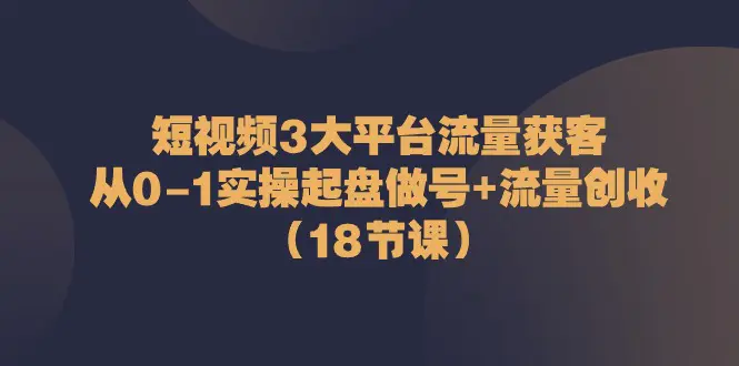 图片[1]-短视频3大平台·流量 获客：从0-1实操起盘做号+流量 创收（18节课）