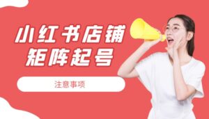 小红书店铺矩阵起号注意事项【矩阵起号必看】-优创圈